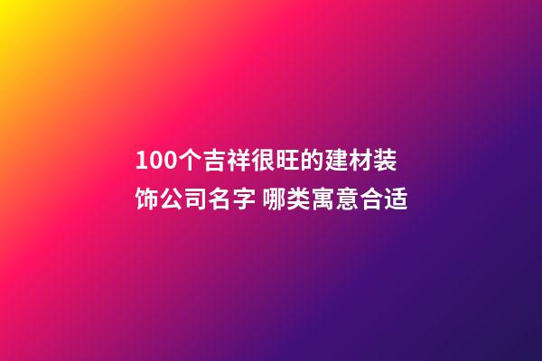 100个吉祥很旺的建材装饰公司名字 哪类寓意合适-第1张-公司起名-玄机派